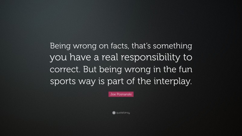 Joe Posnanski Quote: “Being wrong on facts, that’s something you have a real responsibility to correct. But being wrong in the fun sports way is part of the interplay.”