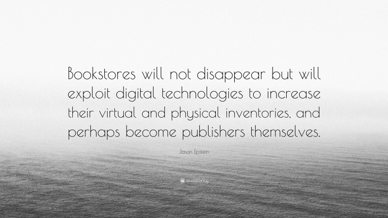 Jason Epstein Quote: “Bookstores will not disappear but will exploit digital technologies to increase their virtual and physical inventories, and perhaps become publishers themselves.”