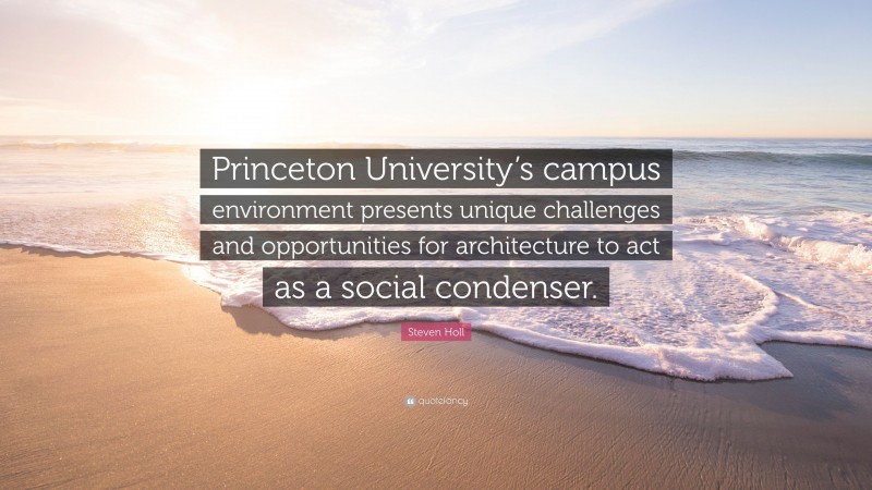 Steven Holl Quote: “Princeton University’s campus environment presents unique challenges and opportunities for architecture to act as a social condenser.”