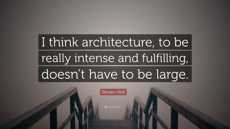 Steven Holl Quote: “I think architecture, to be really intense and fulfilling, doesn’t have to be large.”