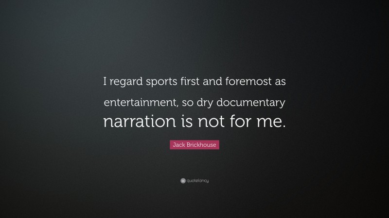 Jack Brickhouse Quote: “I regard sports first and foremost as entertainment, so dry documentary narration is not for me.”