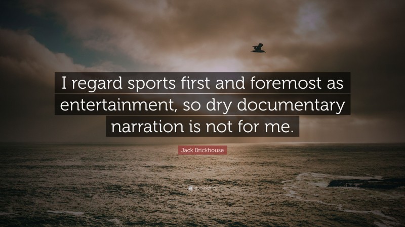 Jack Brickhouse Quote: “I regard sports first and foremost as entertainment, so dry documentary narration is not for me.”