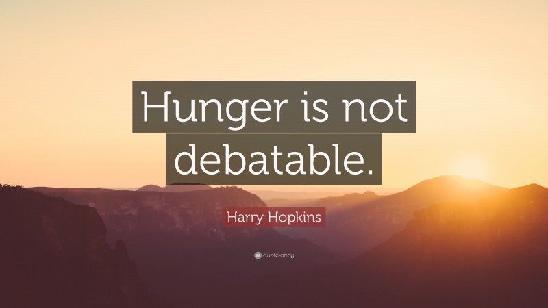 Harry Hopkins Quote: “Hunger is not debatable.”
