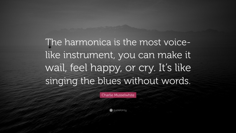 Charlie Musselwhite Quote: “The harmonica is the most voice-like instrument, you can make it wail, feel happy, or cry. It’s like singing the blues without words.”