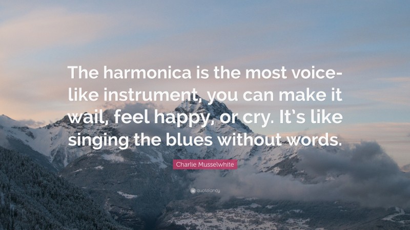 Charlie Musselwhite Quote: “The harmonica is the most voice-like instrument, you can make it wail, feel happy, or cry. It’s like singing the blues without words.”