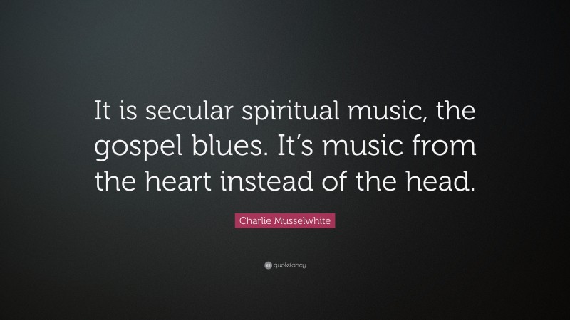 Charlie Musselwhite Quote: “It is secular spiritual music, the gospel blues. It’s music from the heart instead of the head.”