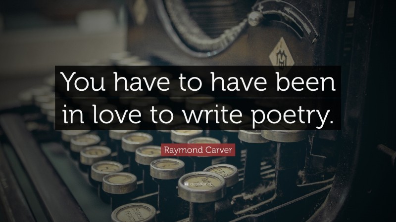 Raymond Carver Quote: “You have to have been in love to write poetry.”