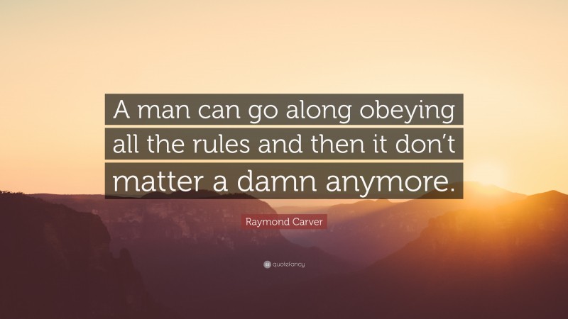 Raymond Carver Quote: “A man can go along obeying all the rules and then it don’t matter a damn anymore.”