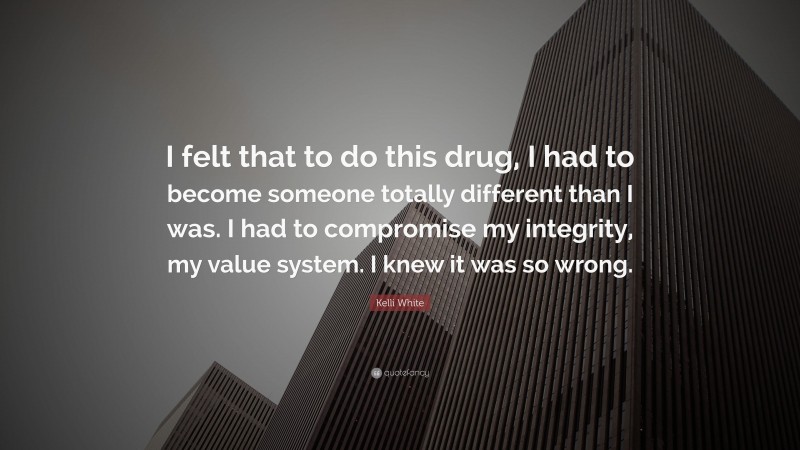 Kelli White Quote: “I felt that to do this drug, I had to become someone totally different than I was. I had to compromise my integrity, my value system. I knew it was so wrong.”