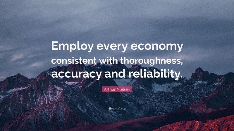 Arthur Nielsen Quote: “Employ every economy consistent with thoroughness, accuracy and reliability.”