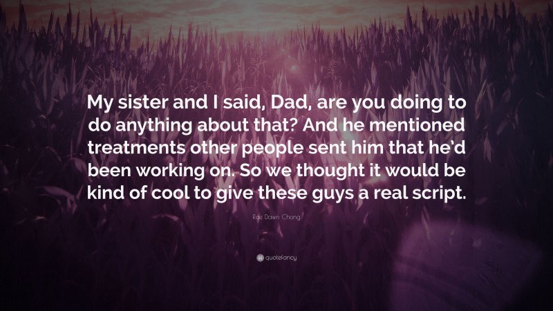 Rae Dawn Chong Quote: “My sister and I said, Dad, are you doing to do anything about that? And he mentioned treatments other people sent him that he’d been working on. So we thought it would be kind of cool to give these guys a real script.”