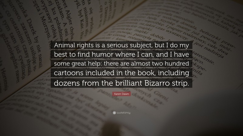 Karen Dawn Quote: “Animal rights is a serious subject, but I do my best to find humor where I can, and I have some great help: there are almost two hundred cartoons included in the book, including dozens from the brilliant Bizarro strip.”