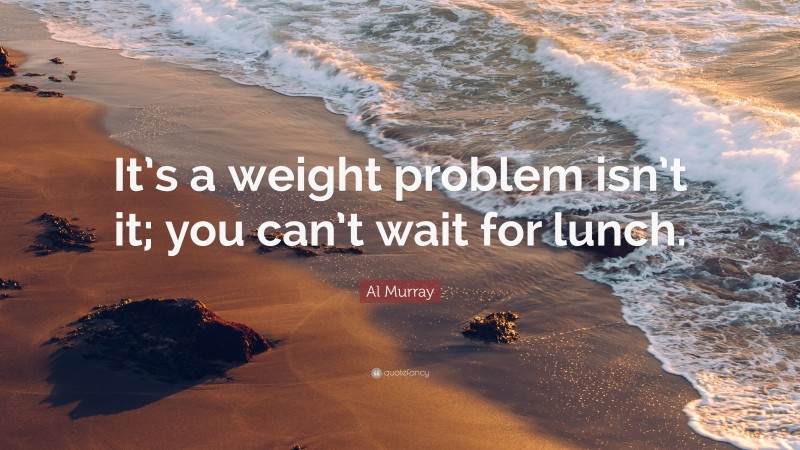 Al Murray Quote: “It’s a weight problem isn’t it; you can’t wait for lunch.”