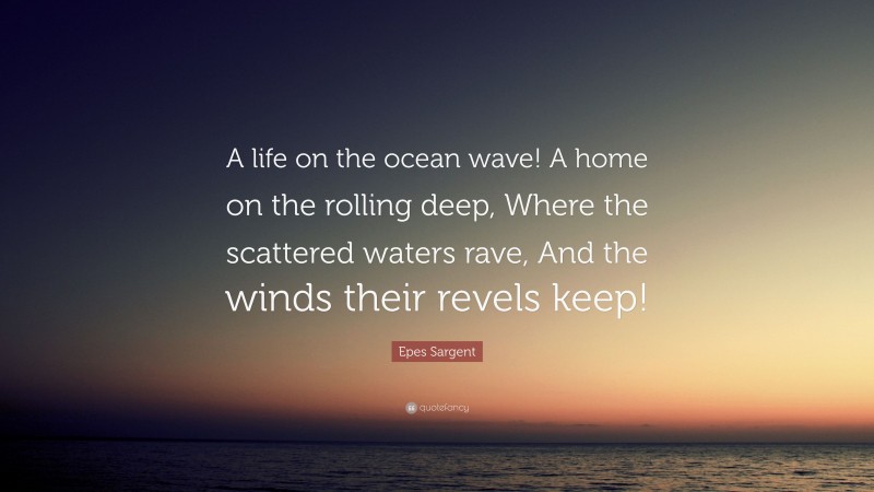 Epes Sargent Quote: “A life on the ocean wave! A home on the rolling deep, Where the scattered waters rave, And the winds their revels keep!”