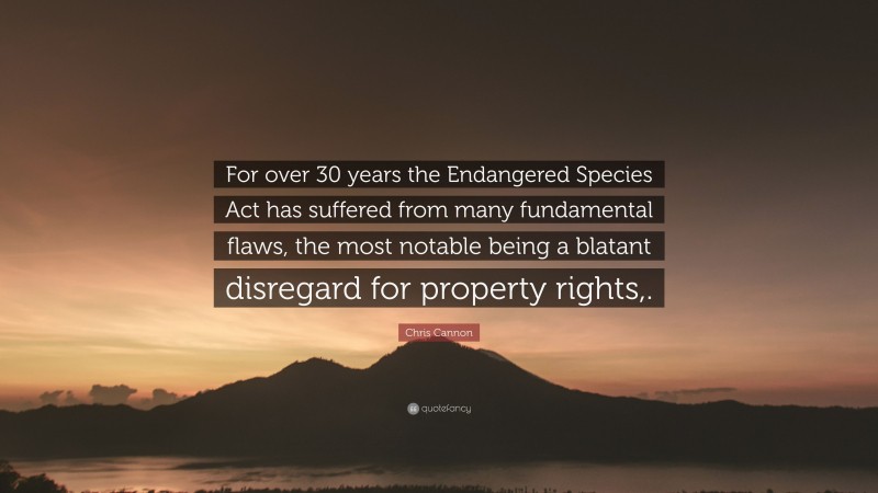 Chris Cannon Quote: “For over 30 years the Endangered Species Act has suffered from many fundamental flaws, the most notable being a blatant disregard for property rights,.”