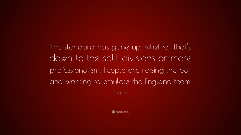 Stuart Law Quote: “The standard has gone up, whether that’s down to the split divisions or more professionalism. People are raising the bar and wanting to emulate the England team.”