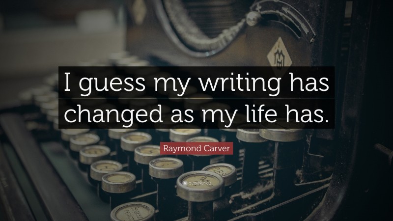 Raymond Carver Quote: “I guess my writing has changed as my life has.”