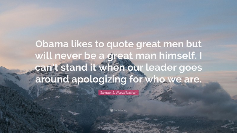 Samuel J. Wurzelbacher Quote: “Obama likes to quote great men but will never be a great man himself. I can’t stand it when our leader goes around apologizing for who we are.”