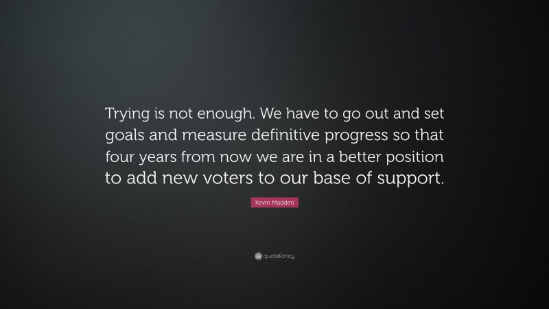 Kevin Madden Quote: “Trying is not enough. We have to go out and set goals and measure definitive progress so that four years from now we are in a better position to add new voters to our base of support.”