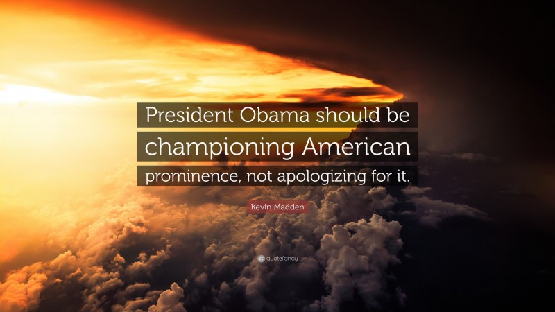 Kevin Madden Quote: “President Obama should be championing American prominence, not apologizing for it.”