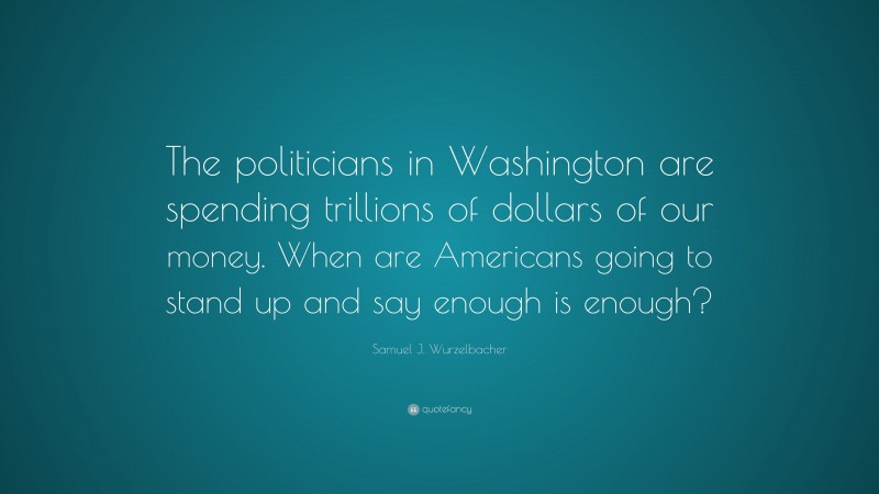 Samuel J. Wurzelbacher Quote: “The politicians in Washington are spending trillions of dollars of our money. When are Americans going to stand up and say enough is enough?”