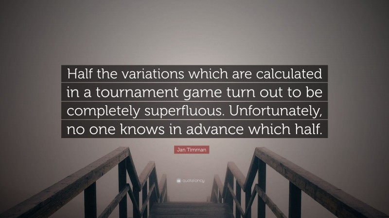 Jan Timman Quote: “Half the variations which are calculated in a tournament game turn out to be completely superfluous. Unfortunately, no one knows in advance which half.”
