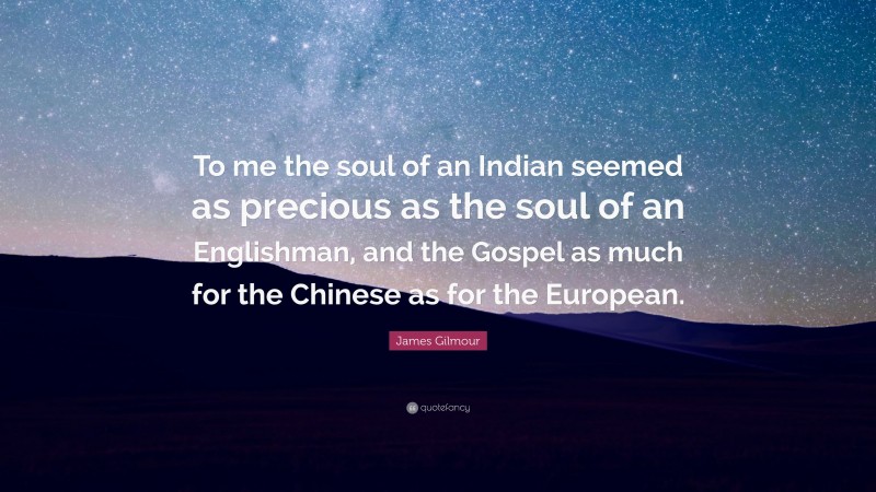 James Gilmour Quote: “To me the soul of an Indian seemed as precious as the soul of an Englishman, and the Gospel as much for the Chinese as for the European.”