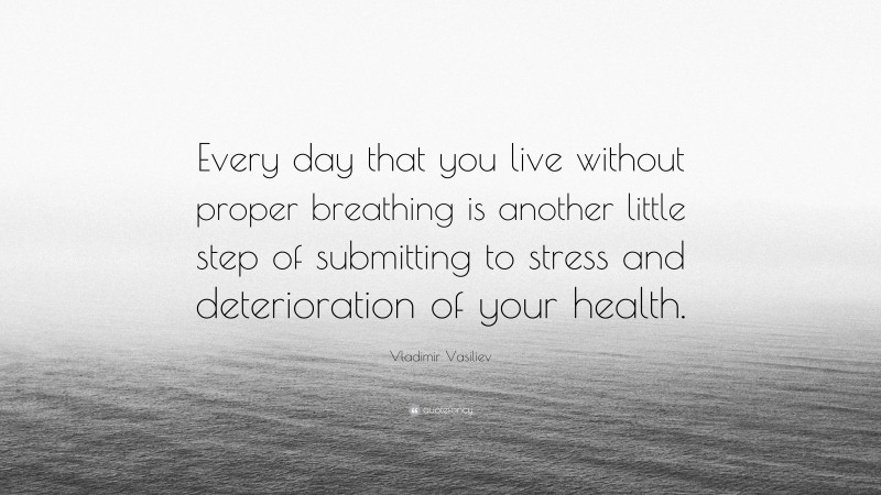Vladimir Vasiliev Quote: “Every day that you live without proper breathing is another little step of submitting to stress and deterioration of your health.”