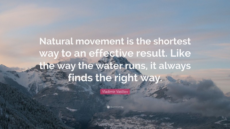 Vladimir Vasiliev Quote: “Natural movement is the shortest way to an effective result. Like the way the water runs, it always finds the right way.”