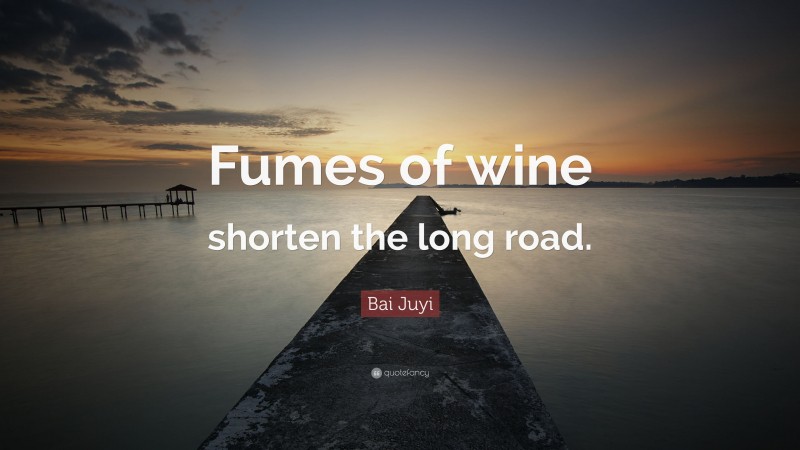 Bai Juyi Quote: “Fumes of wine shorten the long road.”