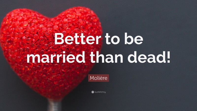 Molière Quote: “Better to be married than dead!”