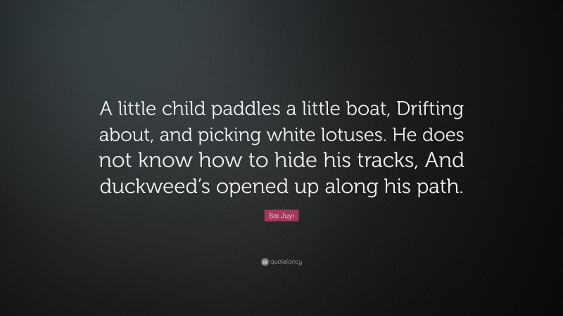 Bai Juyi Quote: “A little child paddles a little boat, Drifting about, and picking white lotuses. He does not know how to hide his tracks, And duckweed’s opened up along his path.”