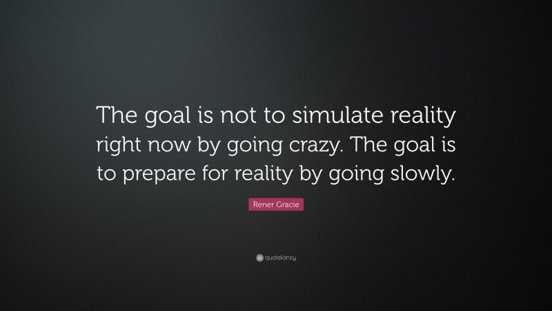 Rener Gracie Quote: “The goal is not to simulate reality right now by going crazy. The goal is to prepare for reality by going slowly.”