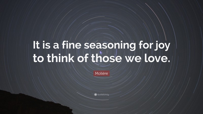 Molière Quote: “It is a fine seasoning for joy to think of those we love.”