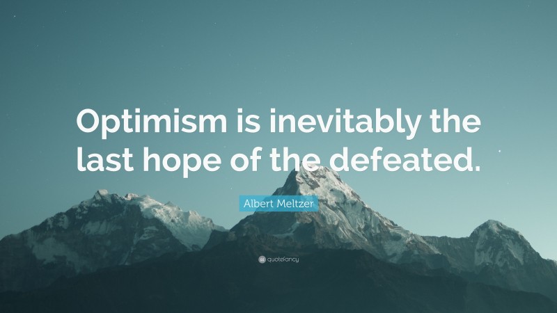 Albert Meltzer Quote: “Optimism is inevitably the last hope of the defeated.”