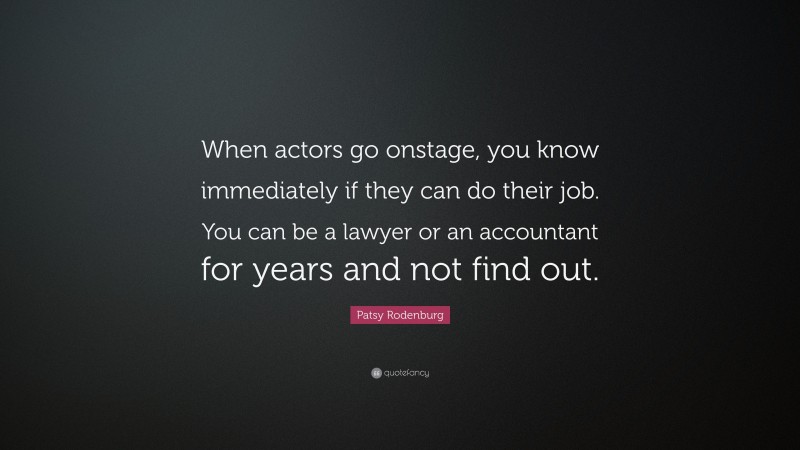 Patsy Rodenburg Quote: “When actors go onstage, you know immediately if they can do their job. You can be a lawyer or an accountant for years and not find out.”