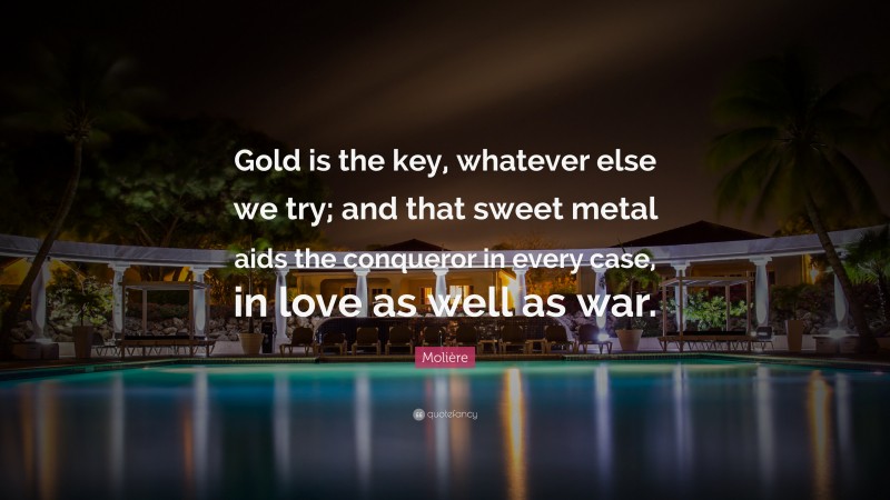 Molière Quote: “Gold is the key, whatever else we try; and that sweet metal aids the conqueror in every case, in love as well as war.”