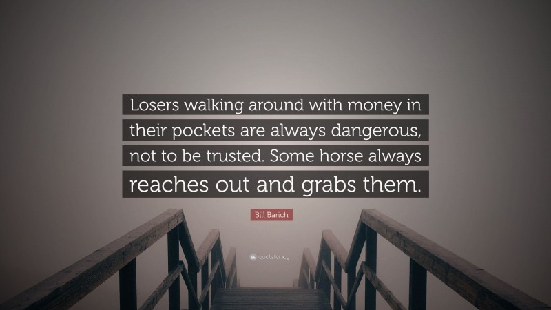 Bill Barich Quote: “Losers walking around with money in their pockets are always dangerous, not to be trusted. Some horse always reaches out and grabs them.”
