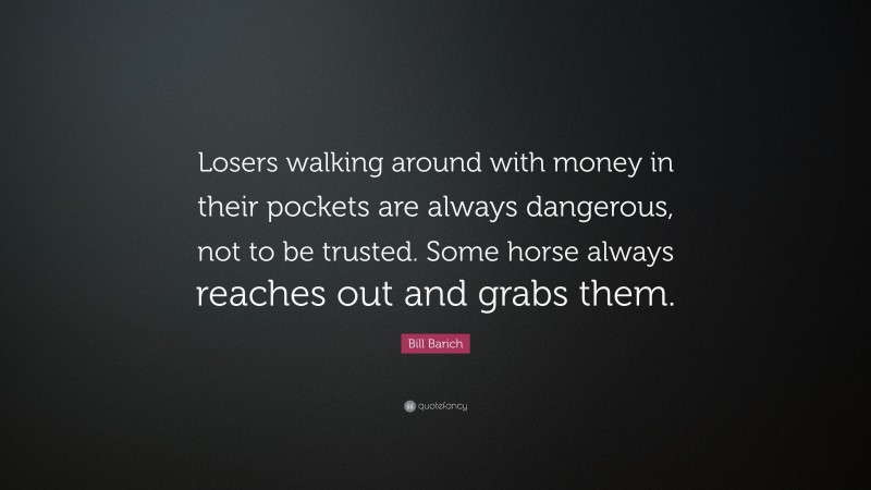 Bill Barich Quote: “Losers walking around with money in their pockets are always dangerous, not to be trusted. Some horse always reaches out and grabs them.”