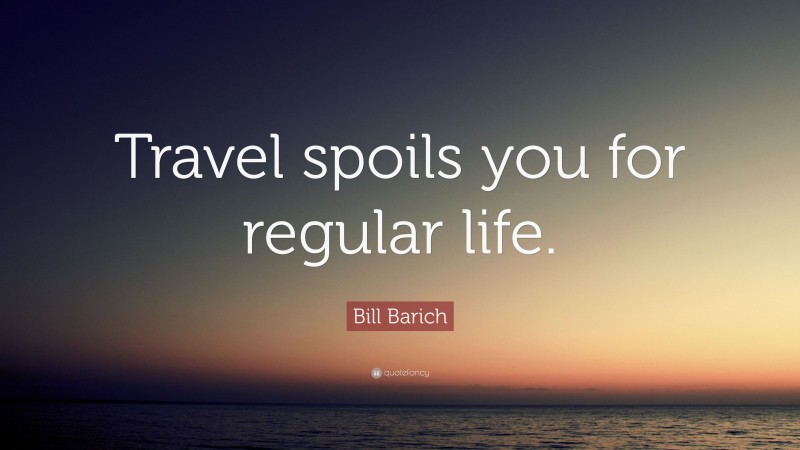 Bill Barich Quote: “Travel spoils you for regular life.”