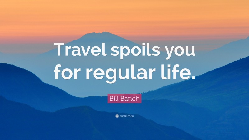 Bill Barich Quote: “Travel spoils you for regular life.”
