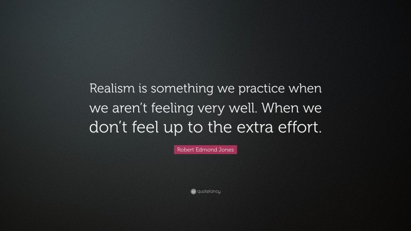 Robert Edmond Jones Quote: “Realism is something we practice when we aren’t feeling very well. When we don’t feel up to the extra effort.”