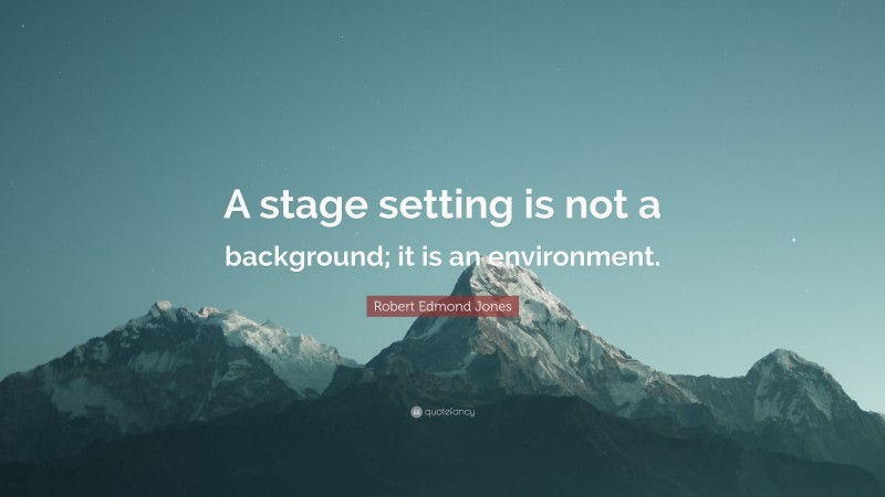 Robert Edmond Jones Quote: “A stage setting is not a background; it is an environment.”