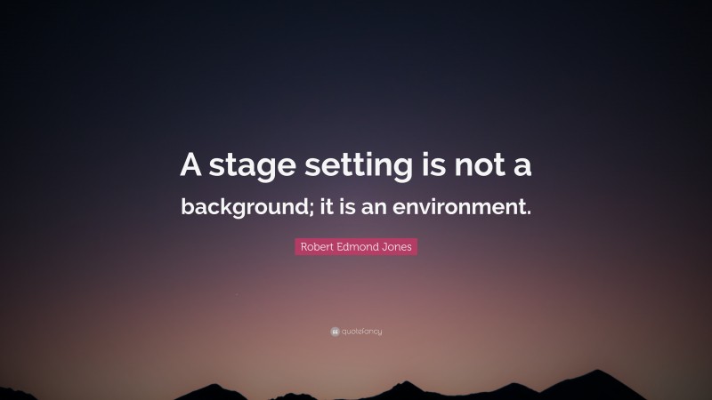 Robert Edmond Jones Quote: “A stage setting is not a background; it is an environment.”