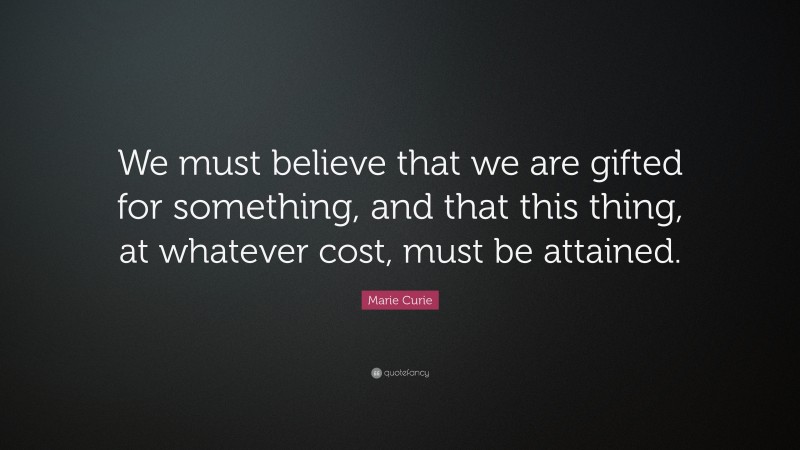 Marie Curie Quote: “We must believe that we are gifted for something, and that this thing, at whatever cost, must be attained.”