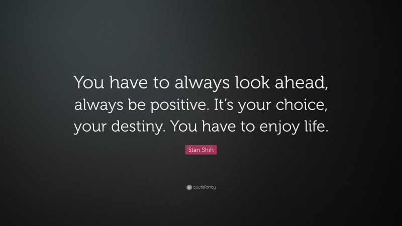 Stan Shih Quote: “You have to always look ahead, always be positive. It’s your choice, your destiny. You have to enjoy life.”
