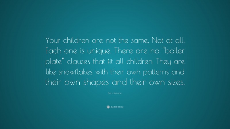 Bob Benson Quote: “Your children are not the same. Not at all. Each one is unique. There are no “boiler plate” clauses that fit all children. They are like snowflakes with their own patterns and their own shapes and their own sizes.”