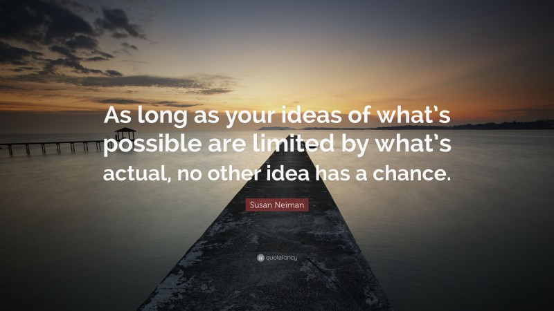 Susan Neiman Quote: “As long as your ideas of what’s possible are limited by what’s actual, no other idea has a chance.”