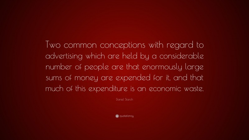 Daniel Starch Quote: “Two common conceptions with regard to advertising which are held by a considerable number of people are that enormously large sums of money are expended for it, and that much of this expenditure is an economic waste.”