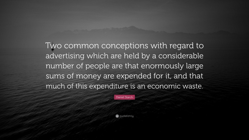 Daniel Starch Quote: “Two common conceptions with regard to advertising which are held by a considerable number of people are that enormously large sums of money are expended for it, and that much of this expenditure is an economic waste.”